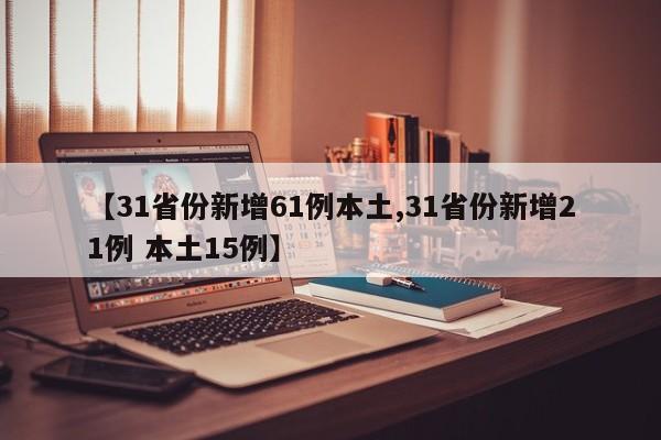 【31省份新增61例本土,31省份新增21例 本土15例】