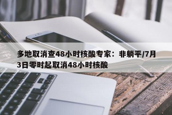 多地取消查48小时核酸专家：非躺平/7月3日零时起取消48小时核酸