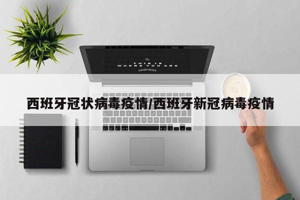 西班牙冠状病毒疫情/西班牙新冠病毒疫情