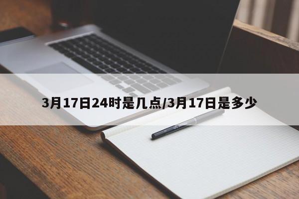 3月17日24时是几点/3月17日是多少