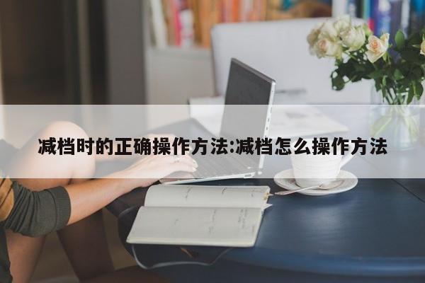 减档时的正确操作方法:减档怎么操作方法
