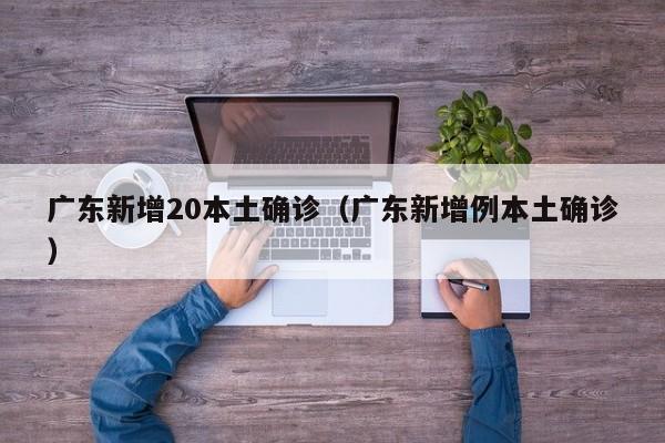 广东新增20本土确诊（广东新增例本土确诊）