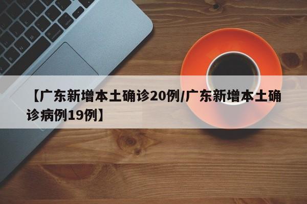【广东新增本土确诊20例/广东新增本土确诊病例19例】