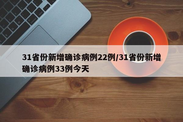 31省份新增确诊病例22例/31省份新增确诊病例33例今天