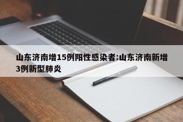 山东济南增15例阳性感染者:山东济南新增3例新型肺炎