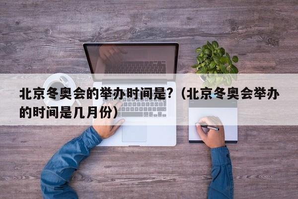 北京冬奥会的举办时间是?（北京冬奥会举办的时间是几月份）