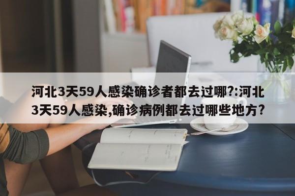 河北3天59人感染确诊者都去过哪?:河北3天59人感染,确诊病例都去过哪些地方?