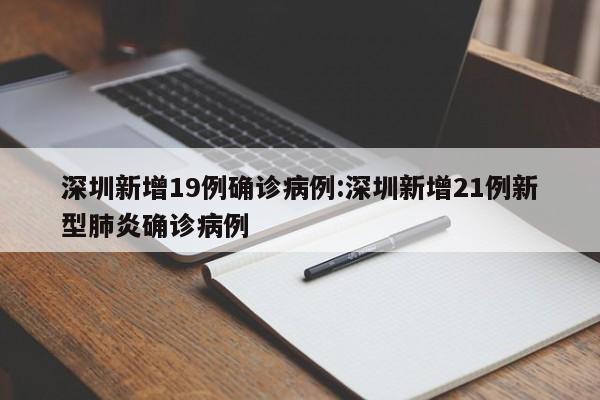 深圳新增19例确诊病例:深圳新增21例新型肺炎确诊病例