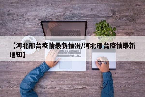 【河北邢台疫情最新情况/河北邢台疫情最新通知】
