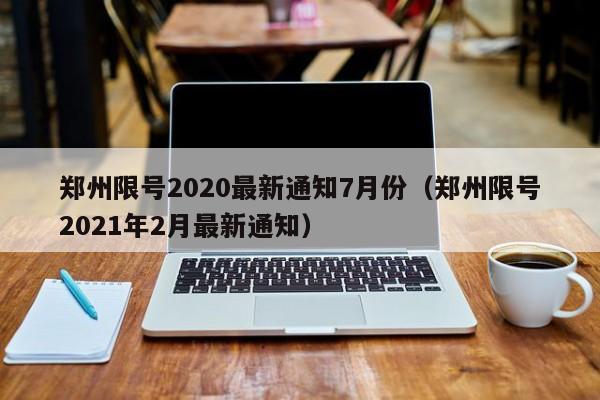 郑州限号2020最新通知7月份（郑州限号2021年2月最新通知）