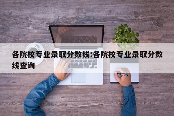 各院校专业录取分数线:各院校专业录取分数线查询