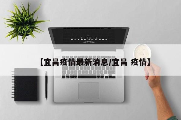 【宜昌疫情最新消息/宜昌 疫情】