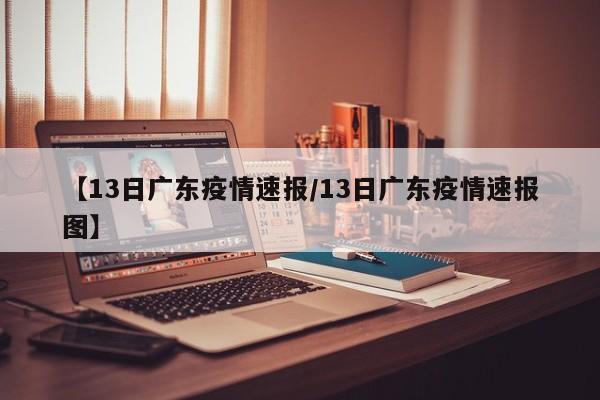 【13日广东疫情速报/13日广东疫情速报图】