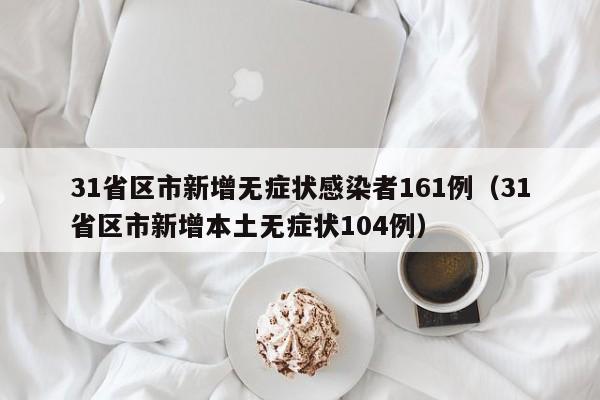 31省区市新增无症状感染者161例（31省区市新增本土无症状104例）