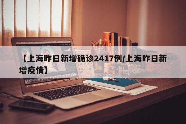 【上海昨日新增确诊2417例/上海昨日新增疫情】