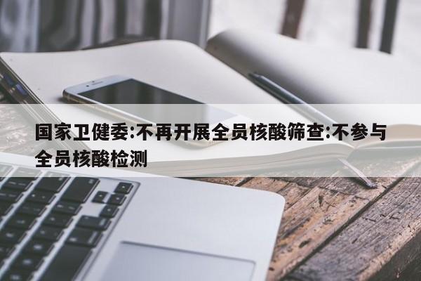 国家卫健委:不再开展全员核酸筛查:不参与全员核酸检测