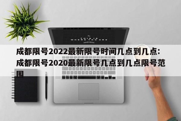 成都限号2022最新限号时间几点到几点:成都限号2020最新限号几点到几点限号范围