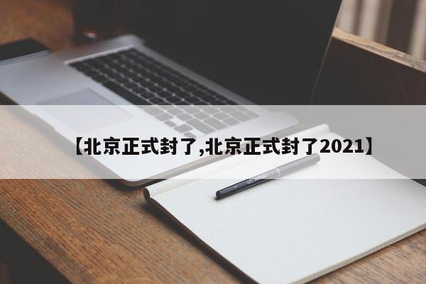 【北京正式封了,北京正式封了2021】