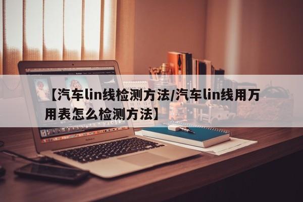 【汽车lin线检测方法/汽车lin线用万用表怎么检测方法】