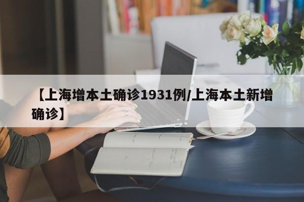 【上海增本土确诊1931例/上海本土新增确诊】