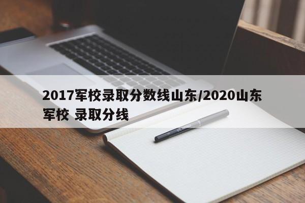 2017军校录取分数线山东/2020山东军校 录取分线