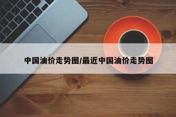 中国油价走势图/最近中国油价走势图