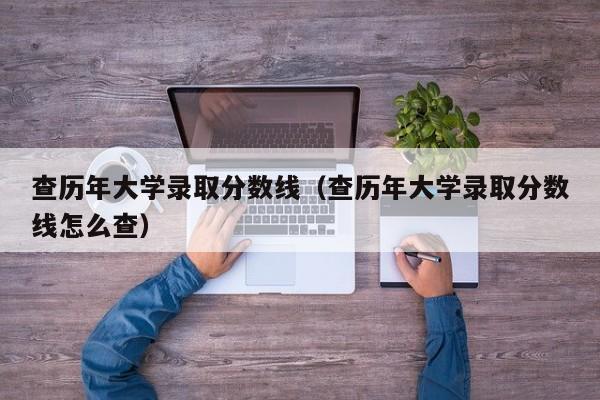查历年大学录取分数线（查历年大学录取分数线怎么查）