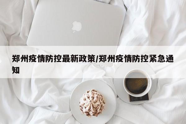 郑州疫情防控最新政策/郑州疫情防控紧急通知