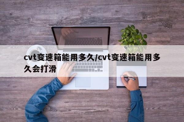 cvt变速箱能用多久/cvt变速箱能用多久会打滑