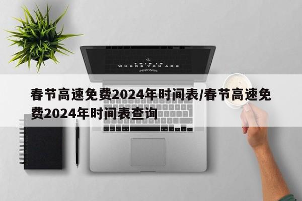 春节高速免费2024年时间表/春节高速免费2024年时间表查询