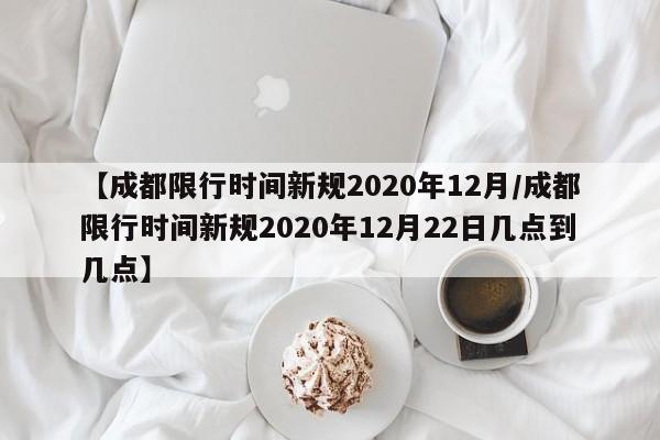 【成都限行时间新规2020年12月/成都限行时间新规2020年12月22日几点到几点】