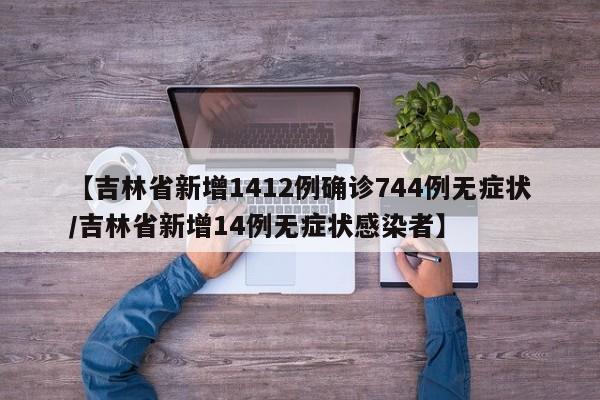 【吉林省新增1412例确诊744例无症状/吉林省新增14例无症状感染者】