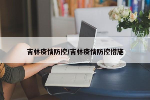 吉林疫情防控/吉林疫情防控措施
