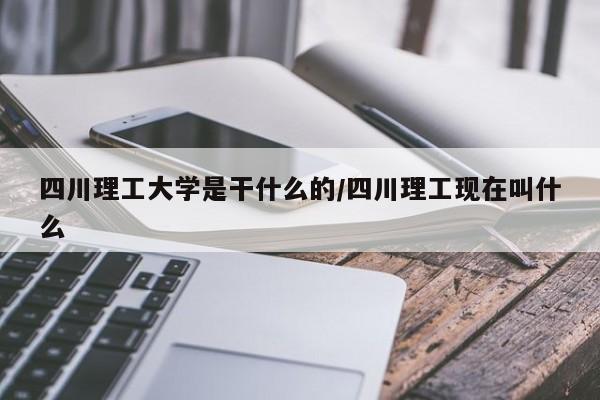 四川理工大学是干什么的/四川理工现在叫什么