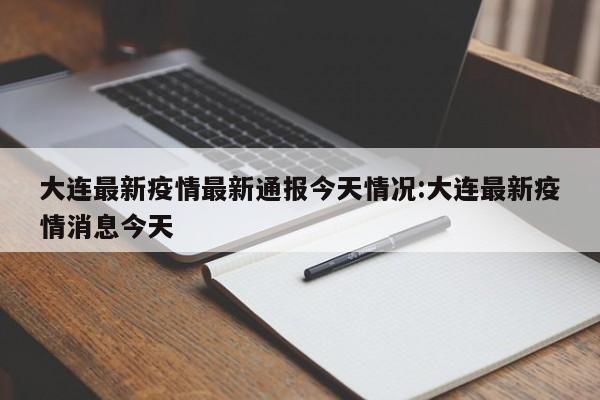大连最新疫情最新通报今天情况:大连最新疫情消息今天