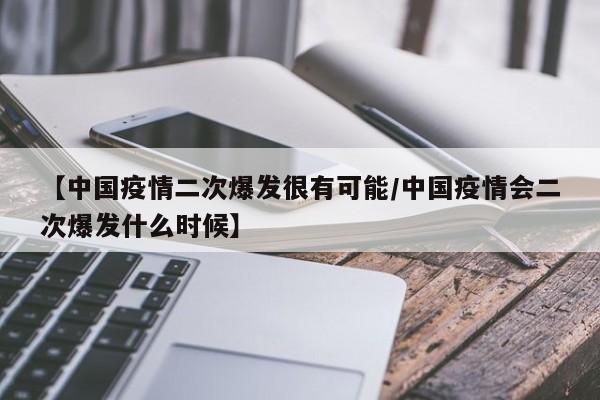 【中国疫情二次爆发很有可能/中国疫情会二次爆发什么时候】