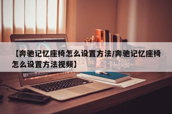 【奔驰记忆座椅怎么设置方法/奔驰记忆座椅怎么设置方法视频】