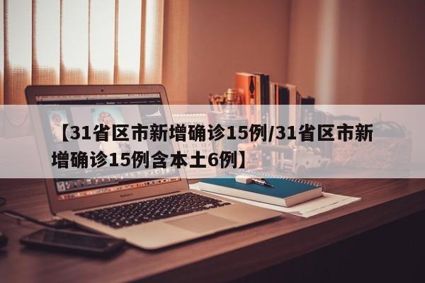 【31省区市新增确诊15例/31省区市新增确诊15例含本土6例】
