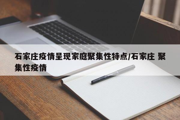 石家庄疫情呈现家庭聚集性特点/石家庄 聚集性疫情