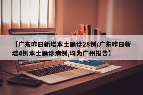 【广东昨日新增本土确诊28例/广东昨日新增4例本土确诊病例,均为广州报告】