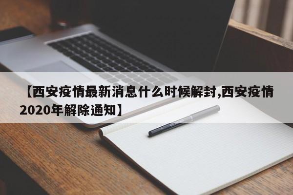 【西安疫情最新消息什么时候解封,西安疫情2020年解除通知】