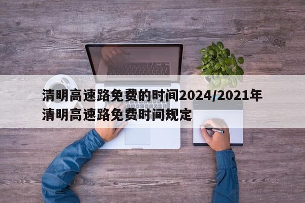 清明高速路免费的时间2024/2021年清明高速路免费时间规定