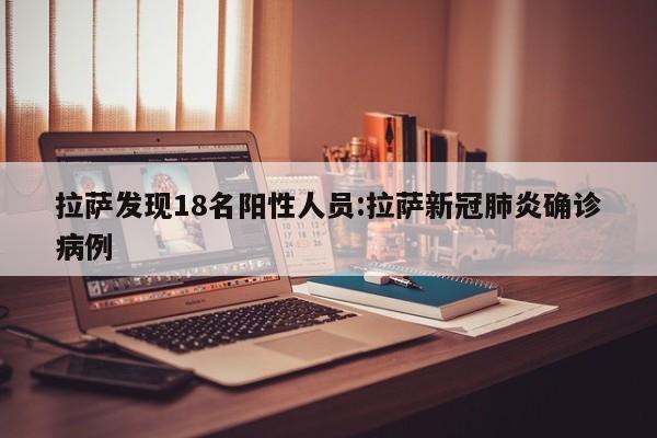 拉萨发现18名阳性人员:拉萨新冠肺炎确诊病例