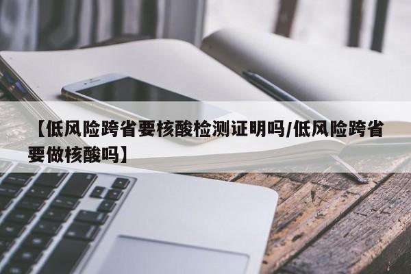 【低风险跨省要核酸检测证明吗/低风险跨省要做核酸吗】