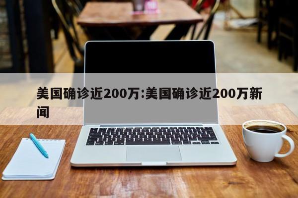 美国确诊近200万:美国确诊近200万新闻