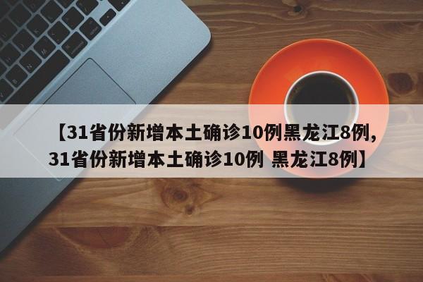 【31省份新增本土确诊10例黑龙江8例,31省份新增本土确诊10例 黑龙江8例】