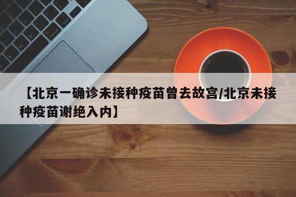 【北京一确诊未接种疫苗曾去故宫/北京未接种疫苗谢绝入内】