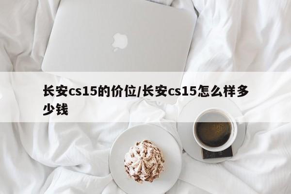 长安cs15的价位/长安cs15怎么样多少钱
