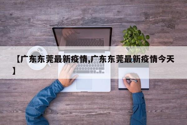 【广东东莞最新疫情,广东东莞最新疫情今天】