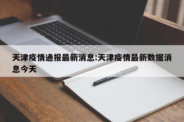 天津疫情通报最新消息:天津疫情最新数据消息今天